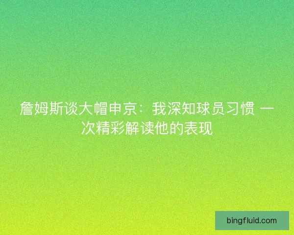 詹姆斯谈大帽申京：我深知球员习惯 一次精彩解读他的表现