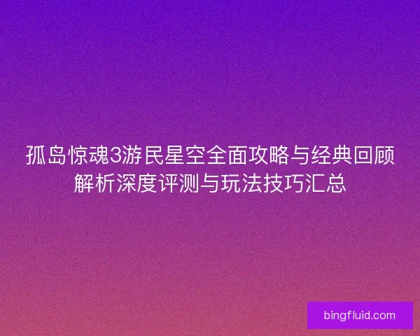 孤岛惊魂3游民星空全面攻略与经典回顾解析深度评测与玩法技巧汇总