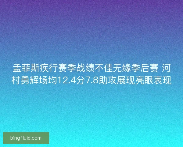 孟菲斯疾行赛季战绩不佳无缘季后赛 河村勇辉场均12.4分7.8助攻展现亮眼表现