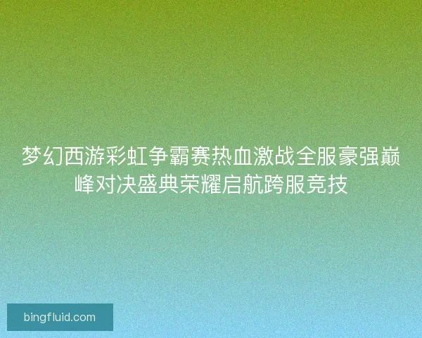 梦幻西游彩虹争霸赛热血激战全服豪强巅峰对决盛典荣耀启航跨服竞技