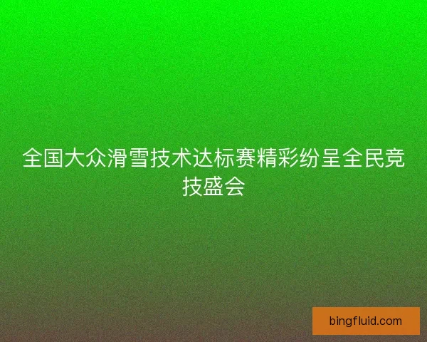 全国大众滑雪技术达标赛精彩纷呈全民竞技盛会