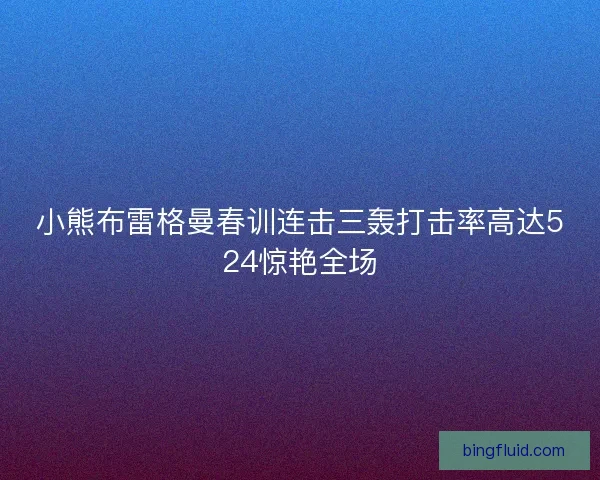小熊布雷格曼春训连击三轰打击率高达524惊艳全场