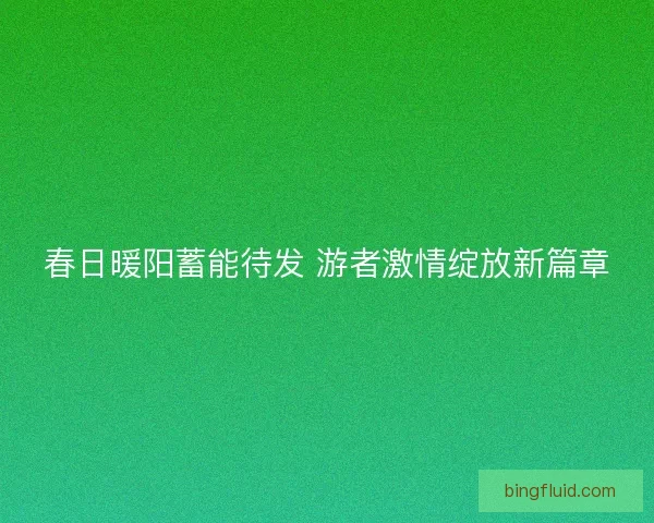 春日暖阳蓄能待发 游者激情绽放新篇章