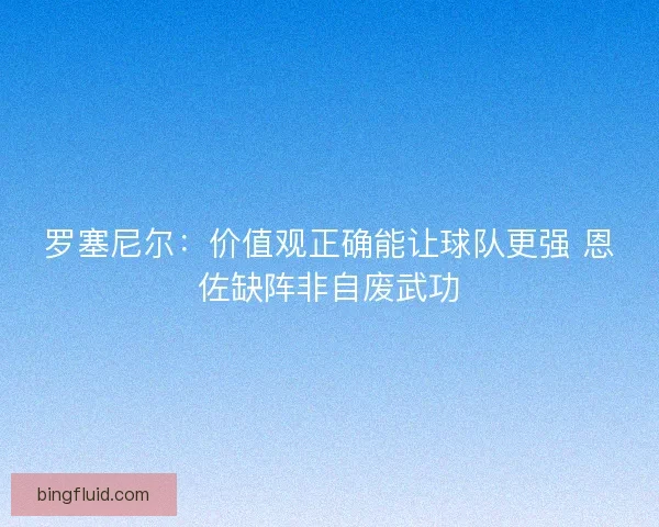 罗塞尼尔：价值观正确能让球队更强 恩佐缺阵非自废武功