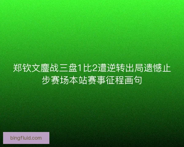 郑钦文鏖战三盘1比2遭逆转出局遗憾止步赛场本站赛事征程画句