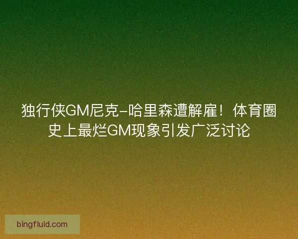 独行侠GM尼克-哈里森遭解雇！体育圈史上最烂GM现象引发广泛讨论