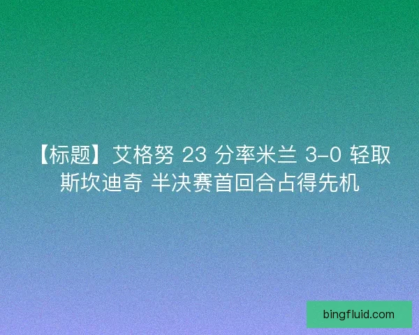 【标题】艾格努 23 分率米兰 3-0 轻取斯坎迪奇 半决赛首回合占得先机