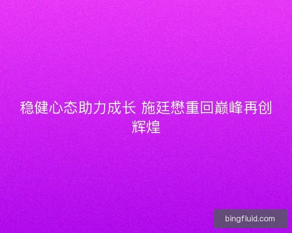 稳健心态助力成长 施廷懋重回巅峰再创辉煌